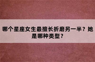 哪个星座女生最擅长折磨另一半？她是哪种类型？