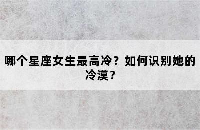 哪个星座女生最高冷？如何识别她的冷漠？