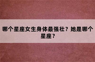 哪个星座女生身体最强壮？她是哪个星座？
