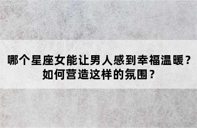 哪个星座女能让男人感到幸福温暖？如何营造这样的氛围？