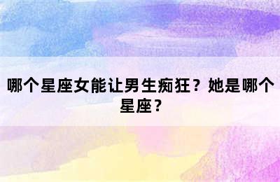 哪个星座女能让男生痴狂？她是哪个星座？