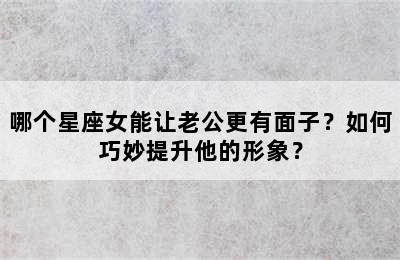 哪个星座女能让老公更有面子？如何巧妙提升他的形象？