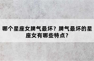 哪个星座女脾气最坏？脾气最坏的星座女有哪些特点？