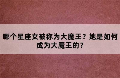 哪个星座女被称为大魔王？她是如何成为大魔王的？