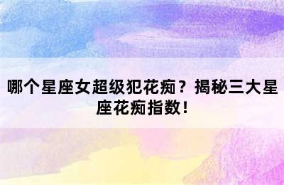 哪个星座女超级犯花痴？揭秘三大星座花痴指数！