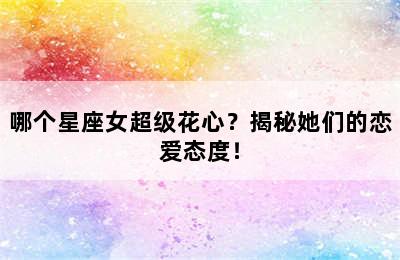 哪个星座女超级花心？揭秘她们的恋爱态度！