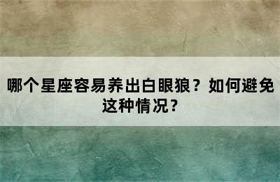 哪个星座容易养出白眼狼？如何避免这种情况？