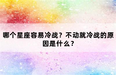 哪个星座容易冷战？不动就冷战的原因是什么？
