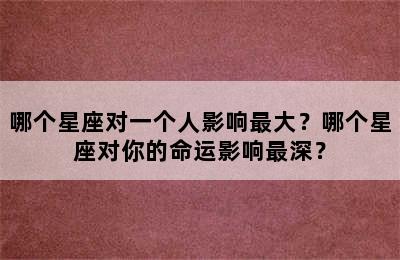 哪个星座对一个人影响最大？哪个星座对你的命运影响最深？