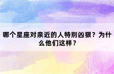 哪个星座对亲近的人特别凶狠？为什么他们这样？