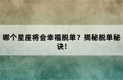哪个星座将会幸福脱单？揭秘脱单秘诀！