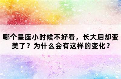 哪个星座小时候不好看，长大后却变美了？为什么会有这样的变化？