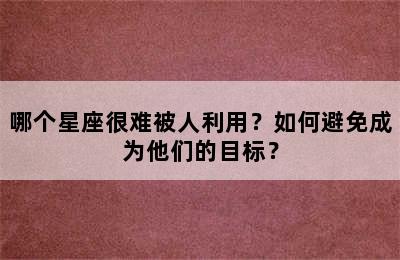 哪个星座很难被人利用？如何避免成为他们的目标？