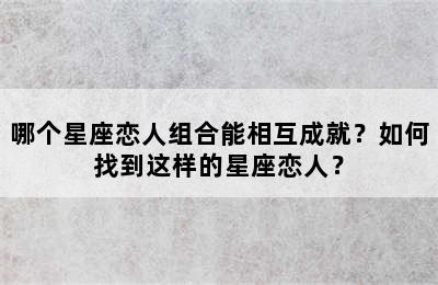 哪个星座恋人组合能相互成就？如何找到这样的星座恋人？