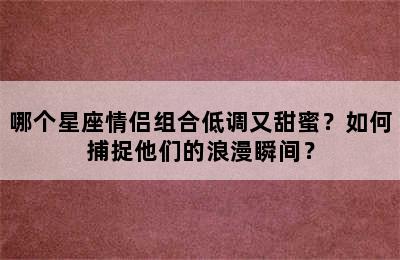哪个星座情侣组合低调又甜蜜？如何捕捉他们的浪漫瞬间？