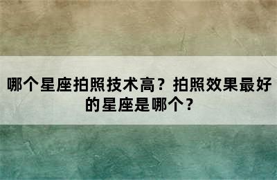 哪个星座拍照技术高？拍照效果最好的星座是哪个？