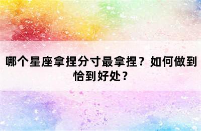 哪个星座拿捏分寸最拿捏？如何做到恰到好处？