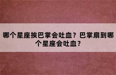 哪个星座挨巴掌会吐血？巴掌扇到哪个星座会吐血？