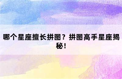 哪个星座擅长拼图？拼图高手星座揭秘！