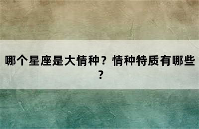 哪个星座是大情种？情种特质有哪些？