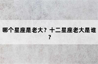 哪个星座是老大？十二星座老大是谁？