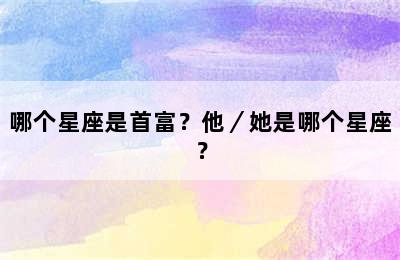哪个星座是首富？他／她是哪个星座？