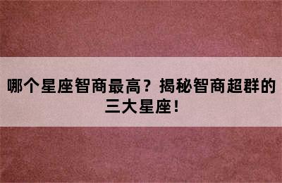 哪个星座智商最高？揭秘智商超群的三大星座！