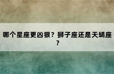 哪个星座更凶狠？狮子座还是天蝎座？