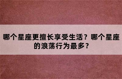 哪个星座更擅长享受生活？哪个星座的浪荡行为最多？