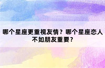 哪个星座更重视友情？哪个星座恋人不如朋友重要？