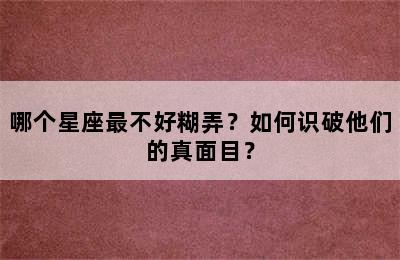 哪个星座最不好糊弄？如何识破他们的真面目？