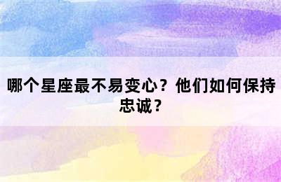 哪个星座最不易变心？他们如何保持忠诚？