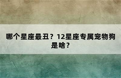 哪个星座最丑？12星座专属宠物狗是啥？