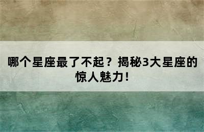哪个星座最了不起？揭秘3大星座的惊人魅力！