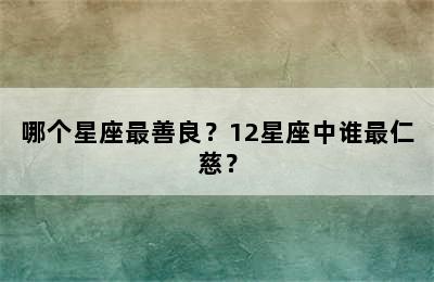 哪个星座最善良？12星座中谁最仁慈？