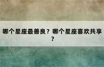 哪个星座最善良？哪个星座喜欢共享？