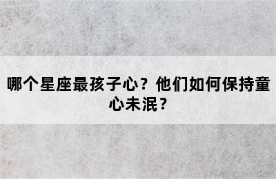 哪个星座最孩子心？他们如何保持童心未泯？