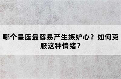 哪个星座最容易产生嫉妒心？如何克服这种情绪？