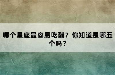 哪个星座最容易吃醋？你知道是哪五个吗？