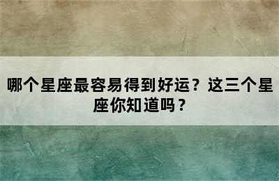 哪个星座最容易得到好运？这三个星座你知道吗？