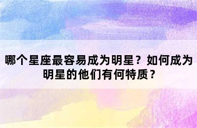 哪个星座最容易成为明星？如何成为明星的他们有何特质？
