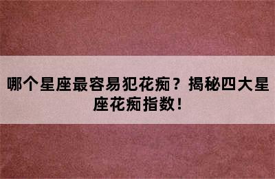 哪个星座最容易犯花痴？揭秘四大星座花痴指数！