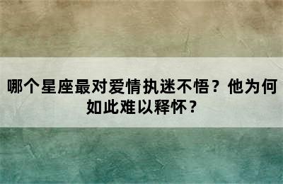 哪个星座最对爱情执迷不悟？他为何如此难以释怀？