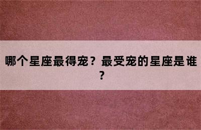哪个星座最得宠？最受宠的星座是谁？