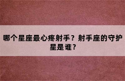 哪个星座最心疼射手？射手座的守护星是谁？