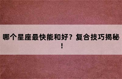 哪个星座最快能和好？复合技巧揭秘！