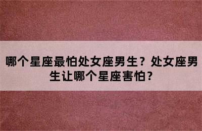 哪个星座最怕处女座男生？处女座男生让哪个星座害怕？