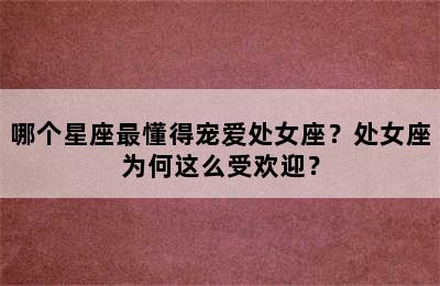 哪个星座最懂得宠爱处女座？处女座为何这么受欢迎？