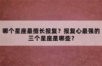 哪个星座最擅长报复？报复心最强的三个星座是哪些？