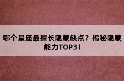 哪个星座最擅长隐藏缺点？揭秘隐藏能力TOP3！